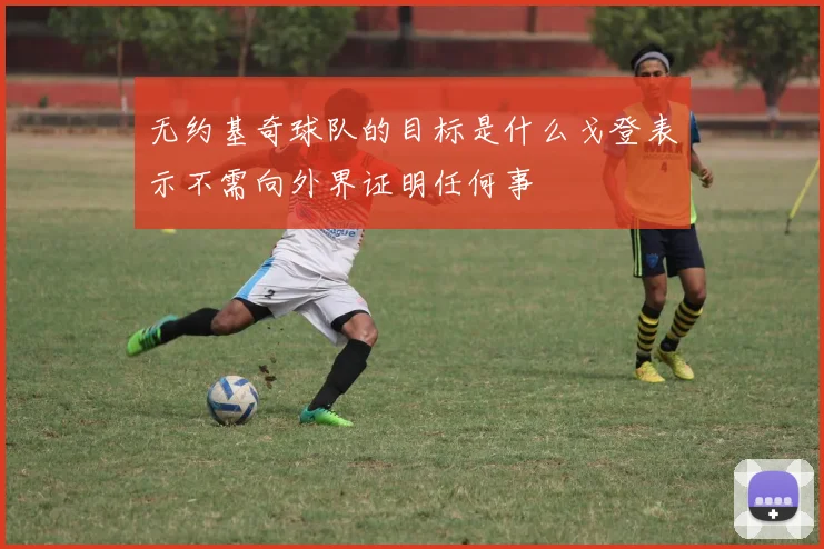 无约基奇球队的目标是什么戈登表示不需向外界证明任何事