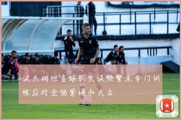波杰姆坦言球队失误频繁未专门训练应对全场紧逼和夹击