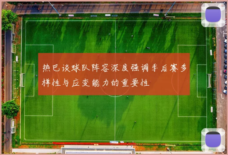 热巴谈球队阵容深度强调季后赛多样性与应变能力的重要性