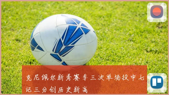 克尼佩尔新秀赛季三次单场投中七记三分创历史新高
