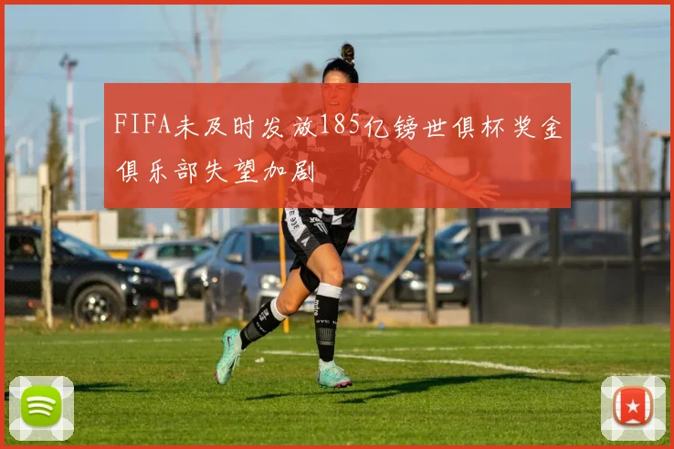 FIFA未及时发放185亿镑世俱杯奖金俱乐部失望加剧