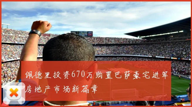佩德里投资670万购置巴萨豪宅进军房地产市场新篇章