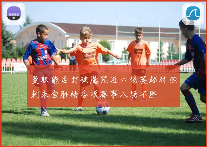 曼联能否打破魔咒近六场英超对热刺未尝胜绩各项赛事八场不胜