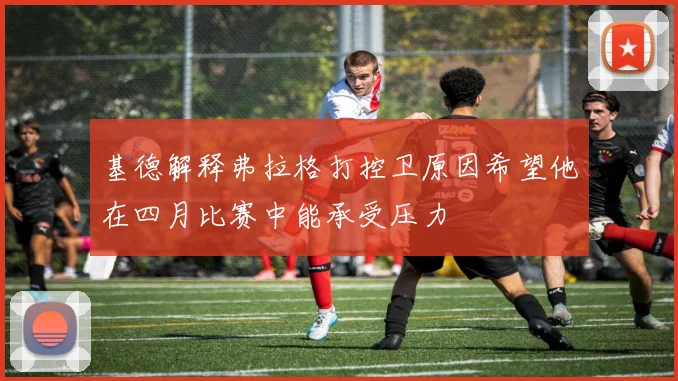 基德解释弗拉格打控卫原因希望他在四月比赛中能承受压力