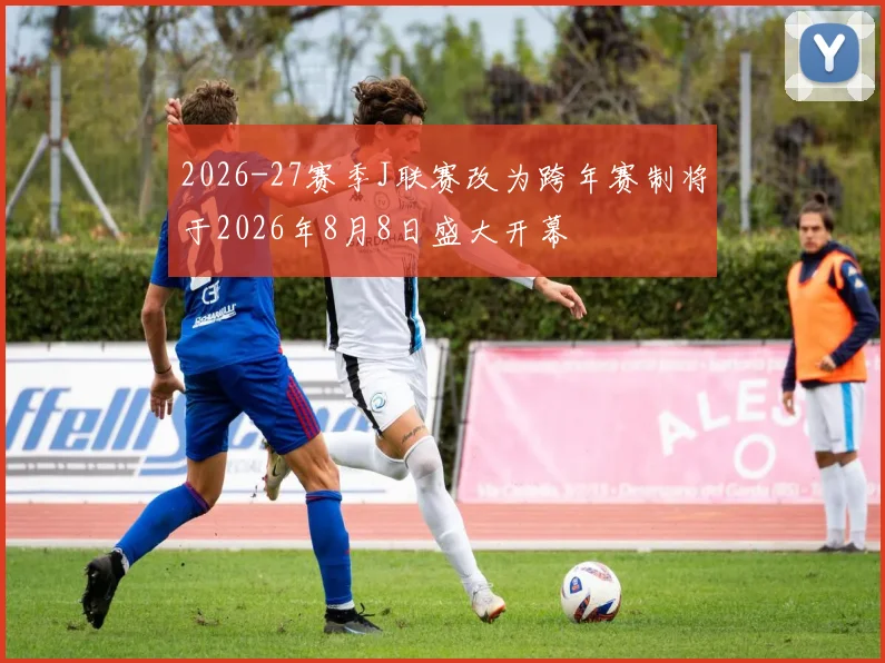 2026-27赛季J联赛改为跨年赛制将于2026年8月8日盛大开幕