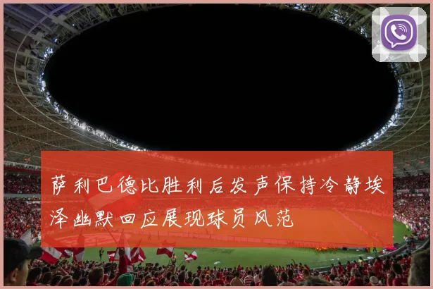 萨利巴德比胜利后发声保持冷静埃泽幽默回应展现球员风范