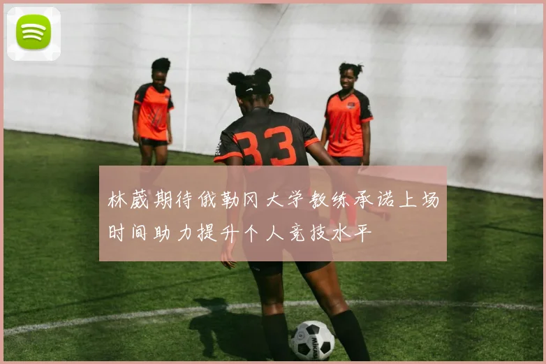 林葳期待俄勒冈大学教练承诺上场时间助力提升个人竞技水平