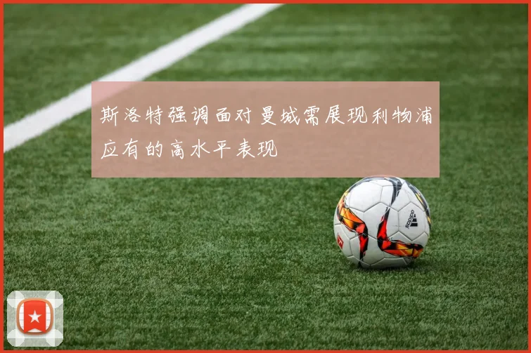 斯洛特强调面对曼城需展现利物浦应有的高水平表现