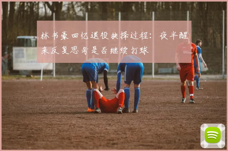 林书豪回忆退役抉择过程：夜半醒来反复思考是否继续打球