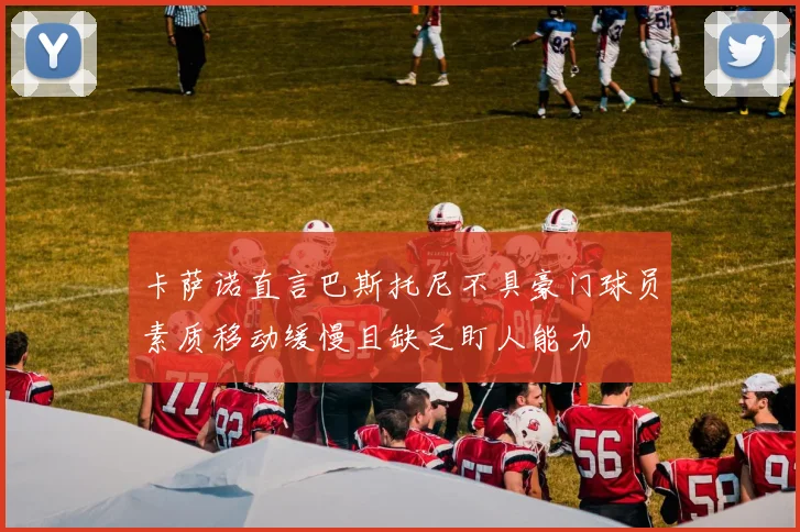 卡萨诺直言巴斯托尼不具豪门球员素质移动缓慢且缺乏盯人能力