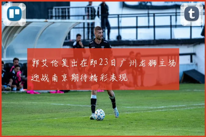 郭艾伦复出在即23日广州龙狮主场迎战南京期待精彩表现