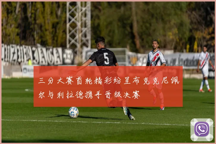 三分大赛首轮精彩纷呈布克克尼佩尔与利拉德携手晋级决赛