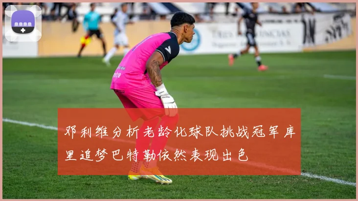 邓利维分析老龄化球队挑战冠军库里追梦巴特勒依然表现出色