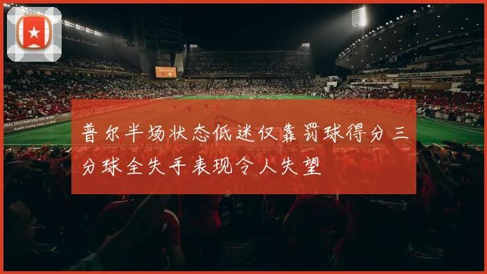 普尔半场状态低迷仅靠罚球得分三分球全失手表现令人失望