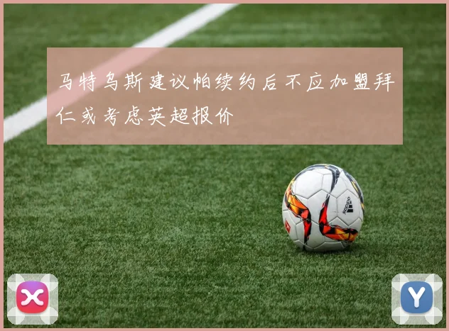 马特乌斯建议帕续约后不应加盟拜仁或考虑英超报价