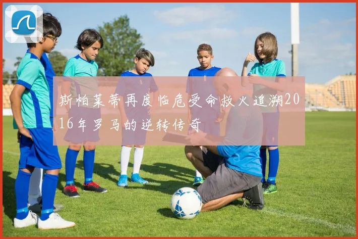 斯帕莱蒂再度临危受命救火追溯2016年罗马的逆转传奇