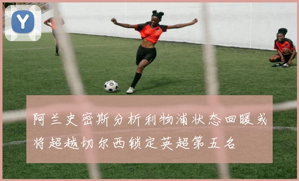 阿兰史密斯分析利物浦状态回暖或将超越切尔西锁定英超第五名