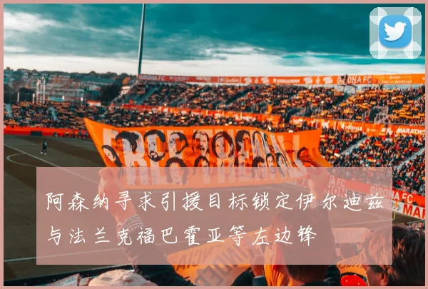 阿森纳寻求引援目标锁定伊尔迪兹与法兰克福巴霍亚等左边锋