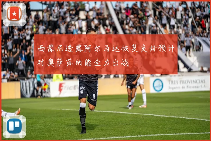 西蒙尼透露阿尔马达恢复良好预计对奥萨苏纳能全力出战