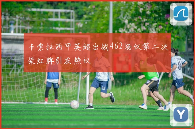 卡索拉西甲英超出战462场仅第二次染红牌引发热议