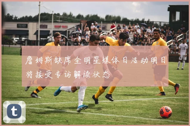 詹姆斯缺席全明星媒体日活动明日将接受专访解读状态