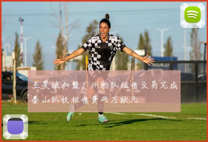 王昊斌加盟广州豹队租借交易完成泰山队收租借费两万欧元