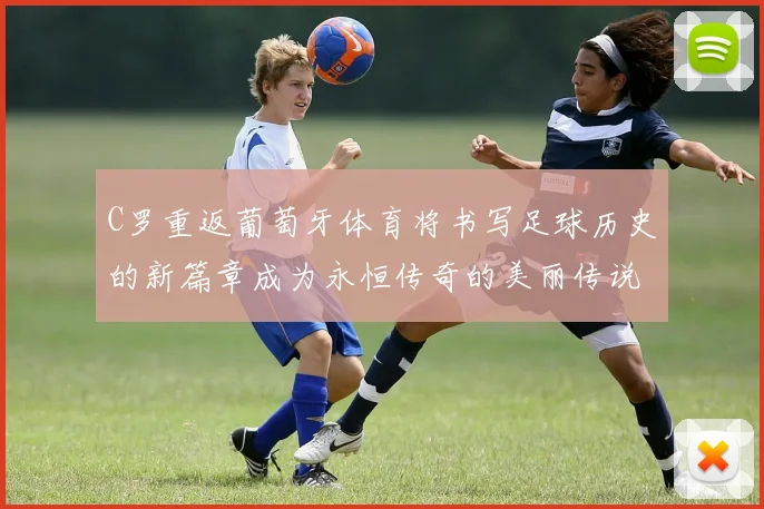 C罗重返葡萄牙体育将书写足球历史的新篇章成为永恒传奇的美丽传说