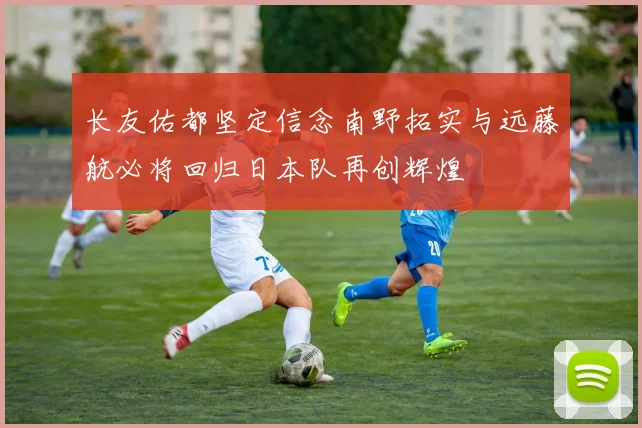 长友佑都坚定信念南野拓实与远藤航必将回归日本队再创辉煌