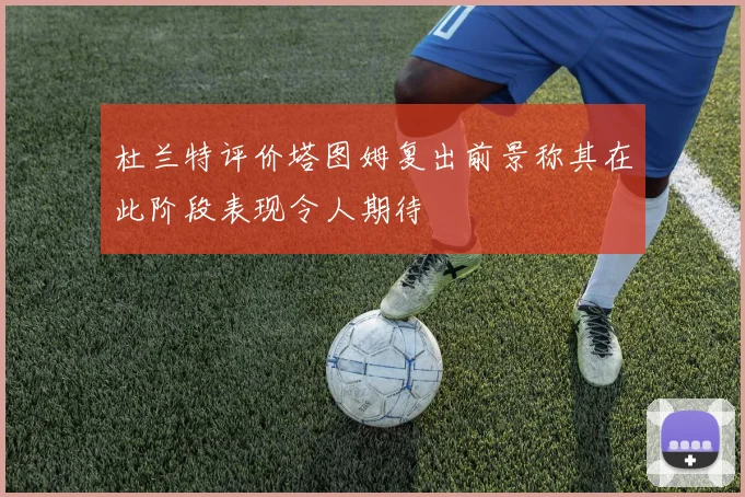 杜兰特评价塔图姆复出前景称其在此阶段表现令人期待
