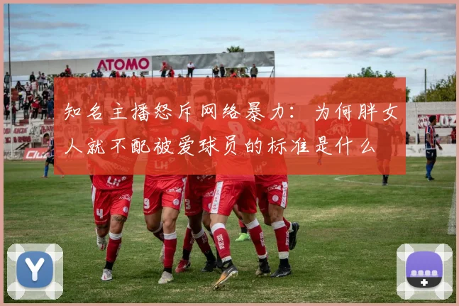 知名主播怒斥网络暴力：为何胖女人就不配被爱球员的标准是什么