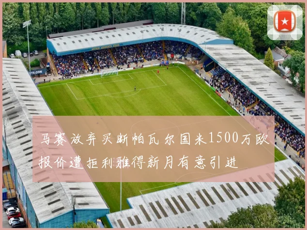 马赛放弃买断帕瓦尔国米1500万欧报价遭拒利雅得新月有意引进