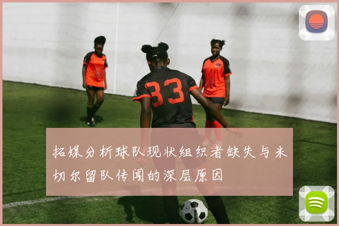 拓媒分析球队现状组织者缺失与米切尔留队传闻的深层原因