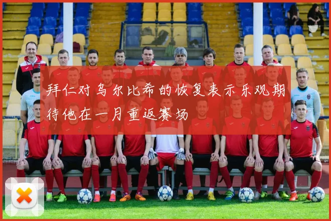 拜仁对乌尔比希的恢复表示乐观期待他在一月重返赛场