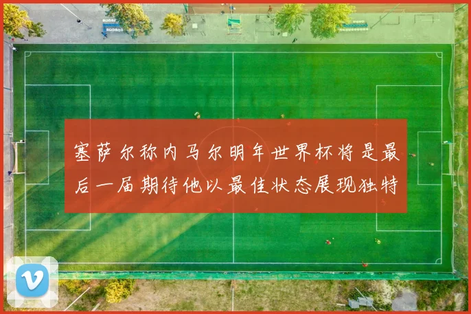 塞萨尔称内马尔明年世界杯将是最后一届期待他以最佳状态展现独特风采