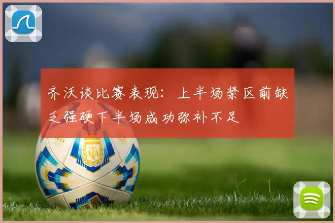 齐沃谈比赛表现：上半场禁区前缺乏强硬下半场成功弥补不足