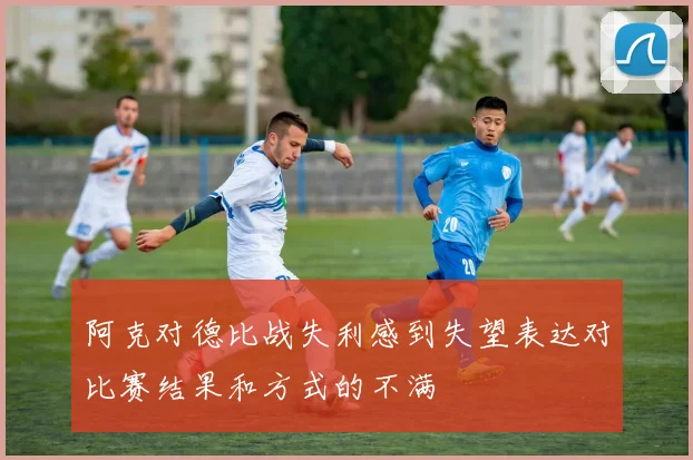阿克对德比战失利感到失望表达对比赛结果和方式的不满