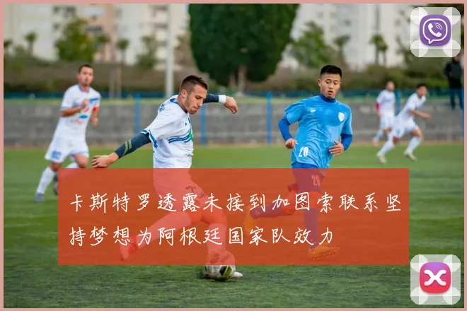 卡斯特罗透露未接到加图索联系坚持梦想为阿根廷国家队效力