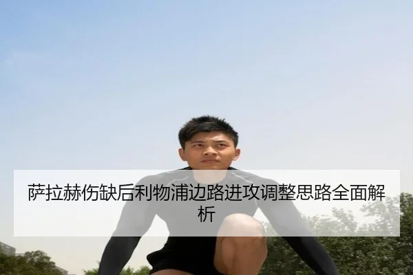 萨拉赫伤缺后利物浦边路进攻调整思路全面解析